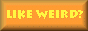 like weird? like fun? click here!